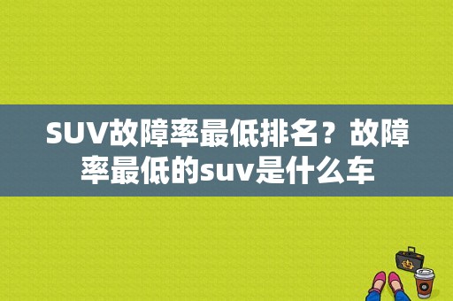 SUV故障率最低排名？故障率最低的suv是什么车-图1
