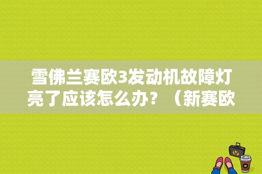 雪佛兰赛欧3发动机故障灯亮了应该怎么办？（新赛欧3发动机故障）-图1