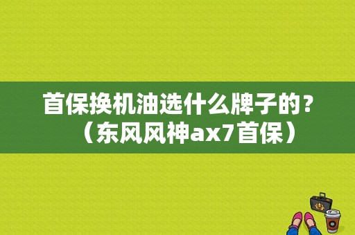 首保换机油选什么牌子的？（东风风神ax7首保）-图1