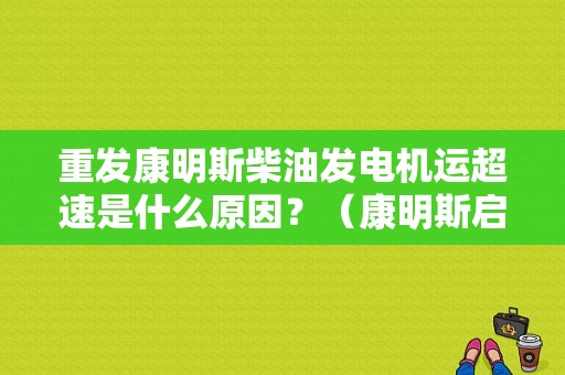 重发康明斯柴油发电机运超速是什么原因？（康明斯启动超速故障）-图1