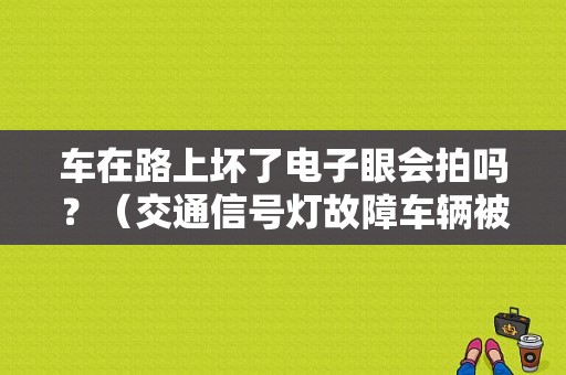 车在路上坏了电子眼会拍吗？（交通信号灯故障车辆被拍照有效吗）-图1