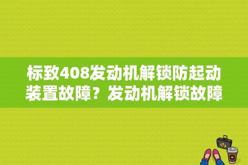 标致408发动机解锁防起动装置故障？发动机解锁故障-图1