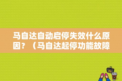 马自达自动启停失效什么原因？（马自达起停功能故障）-图1