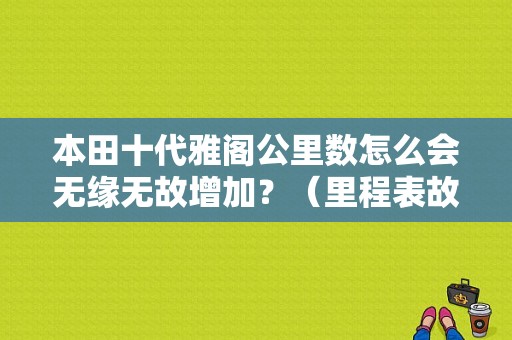 本田十代雅阁公里数怎么会无缘无故增加？（里程表故障 多出）-图1