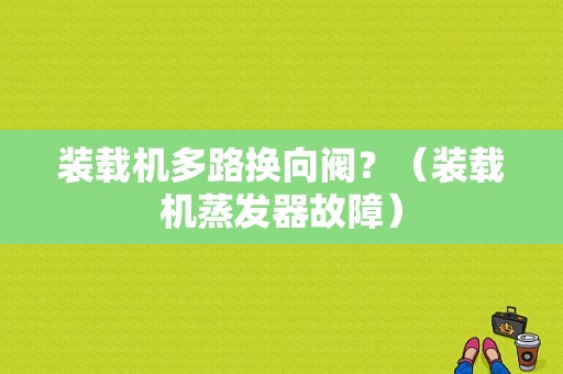 装载机多路换向阀？（装载机蒸发器故障）-图2