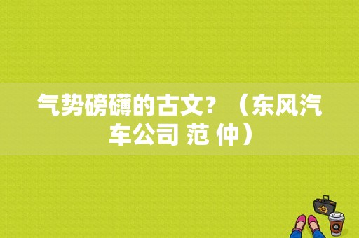 气势磅礴的古文？（东风汽车公司 范 仲）-图1