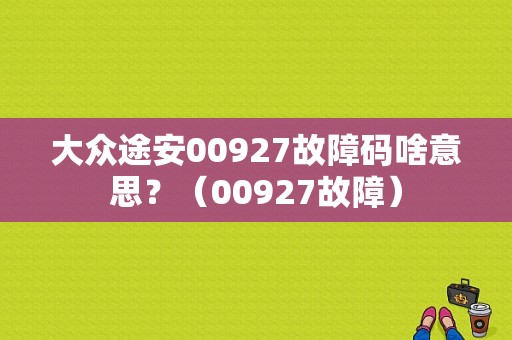 大众途安00927故障码啥意思？（00927故障）