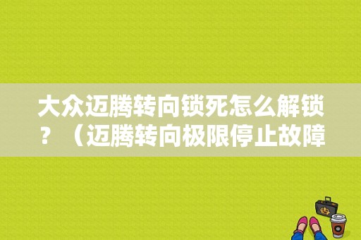 大众迈腾转向锁死怎么解锁？（迈腾转向极限停止故障怎么解除）-图1