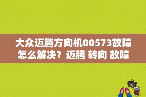 大众迈腾方向机00573故障怎么解决？迈腾 转向 故障-图1