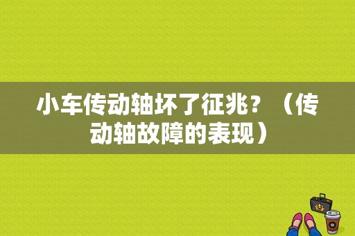 小车传动轴坏了征兆？（传动轴故障的表现）-图1