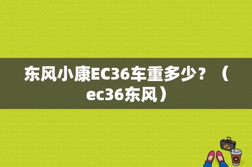 东风小康EC36车重多少？（ec36东风）-图1