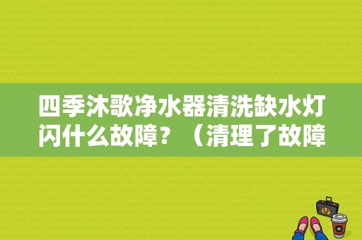 四季沐歌净水器清洗缺水灯闪什么故障？（清理了故障一会又亮了）-图1