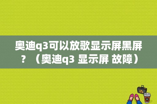 奥迪q3可以放歌显示屏黑屏？（奥迪q3 显示屏 故障）-图1