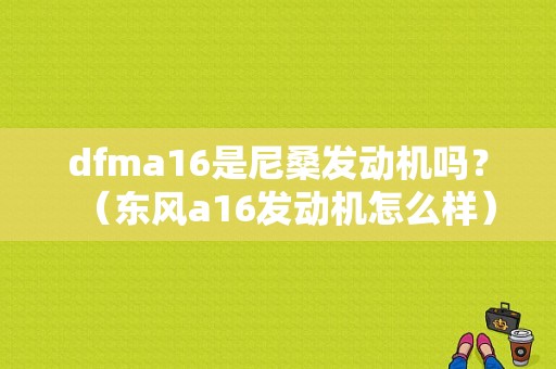dfma16是尼桑发动机吗？（东风a16发动机怎么样）-图1