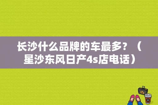 长沙什么品牌的车最多？（星沙东风日产4s店电话）-图1