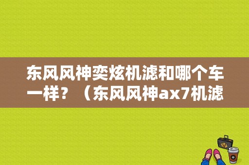 东风风神奕炫机滤和哪个车一样？（东风风神ax7机滤）-图1