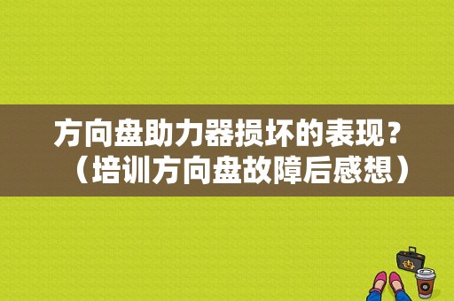 方向盘助力器损坏的表现？（培训方向盘故障后感想）-图1