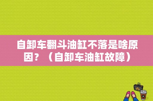 自卸车翻斗油缸不落是啥原因？（自卸车油缸故障）-图1