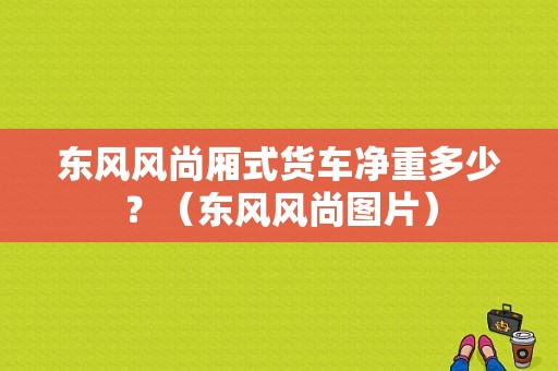 东风风尚厢式货车净重多少？（东风风尚图片）-图2