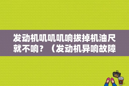 发动机叽叽叽响拔掉机油尺就不响？（发动机异响故障诊断与排除）-图1