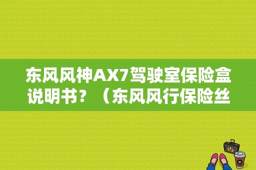 东风风神AX7驾驶室保险盒说明书？（东风风行保险丝盒图解）-图1