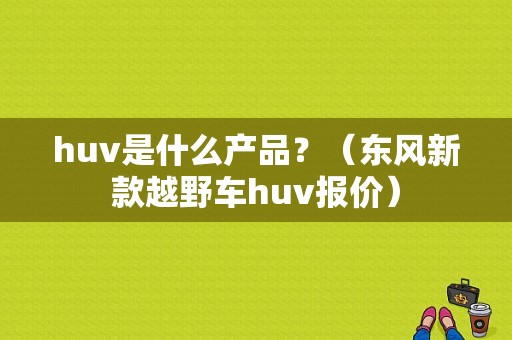 huv是什么产品？（东风新款越野车huv报价）-图1