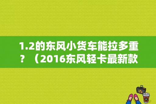 1.2的东风小货车能拉多重？（2016东风轻卡最新款）-图1