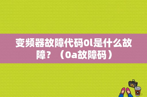 变频器故障代码0l是什么故障？（0a故障码）-图1