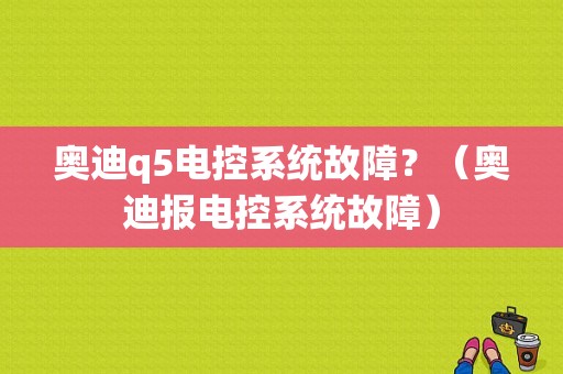 奥迪q5电控系统故障？（奥迪报电控系统故障）-图1
