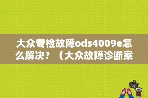 大众专检故障ods4009e怎么解决？（大众故障诊断案例）-图1