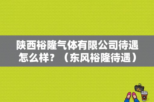 陕西裕隆气体有限公司待遇怎么样？（东风裕隆待遇）-图1