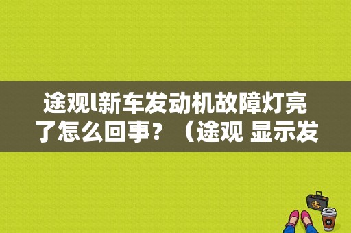 途观l新车发动机故障灯亮了怎么回事？（途观 显示发动机故障）-图1