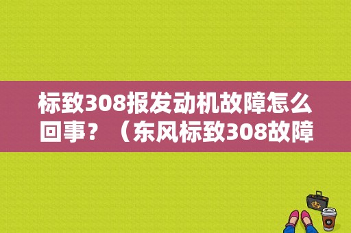 标致308报发动机故障怎么回事？（东风标致308故障灯亮）-图1