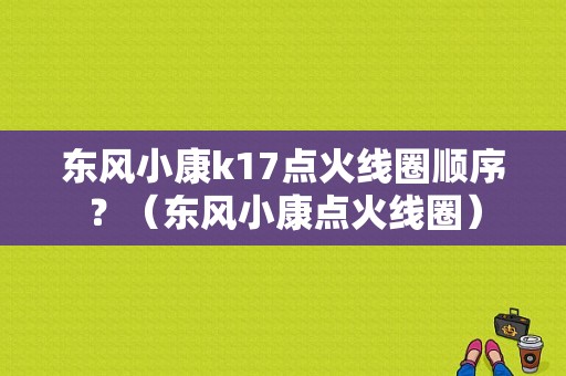 东风小康k17点火线圈顺序？（东风小康点火线圈）-图1