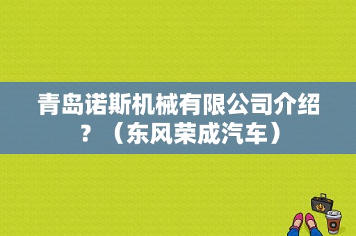 青岛诺斯机械有限公司介绍？（东风荣成汽车）-图1