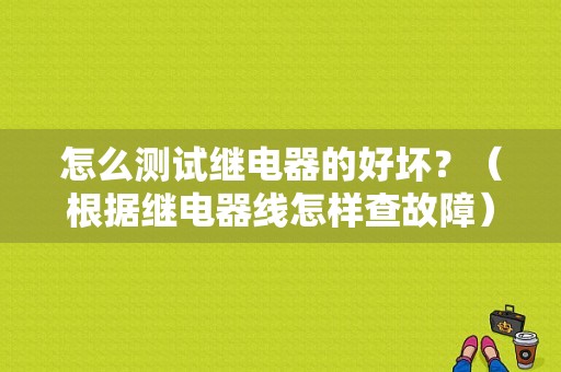 怎么测试继电器的好坏？（根据继电器线怎样查故障）-图1