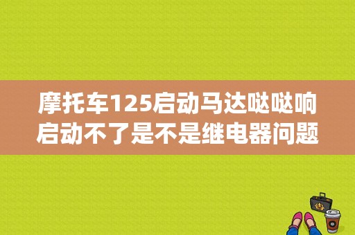 摩托车125启动马达哒哒响启动不了是不是继电器问题？（gn125启动电机故障）-图1