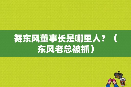 舞东风董事长是哪里人？（东风老总被抓）-图1