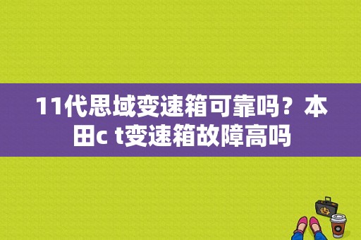 11代思域变速箱可靠吗？本田c t变速箱故障高吗-图1