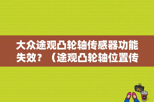 大众途观凸轮轴传感器功能失效？（途观凸轮轴位置传感器故障诊断）-图1