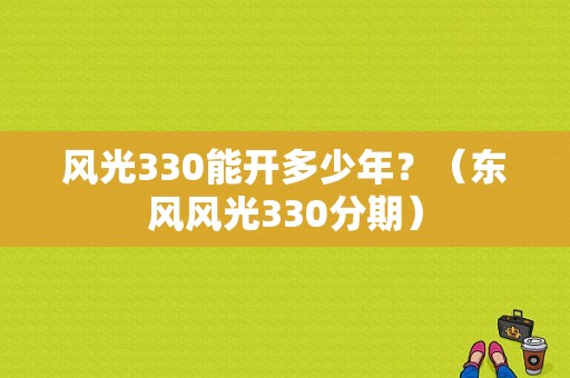 风光330能开多少年？（东风风光330分期）-图1