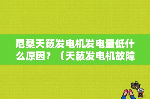 尼桑天籁发电机发电量低什么原因？（天籁发电机故障）-图1