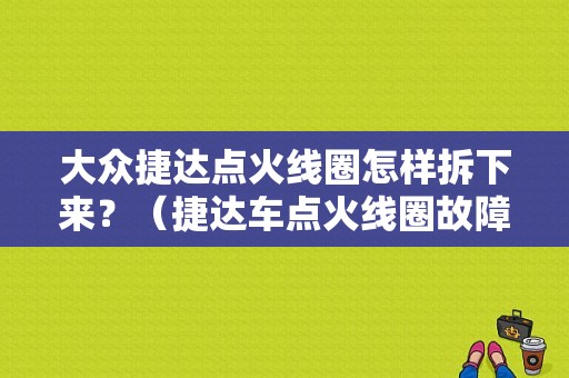 大众捷达点火线圈怎样拆下来？（捷达车点火线圈故障）-图1