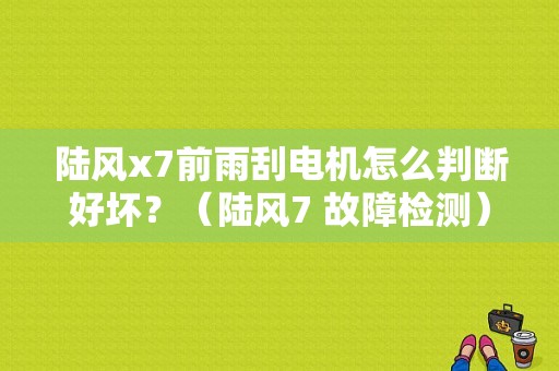 陆风x7前雨刮电机怎么判断好坏？（陆风7 故障检测）-图1