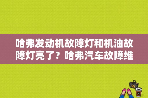 哈弗发动机故障灯和机油故障灯亮了？哈弗汽车故障维修大全-图1