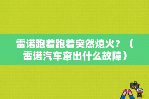 雷诺跑着跑着突然熄火？（雷诺汽车窜出什么故障）-图1