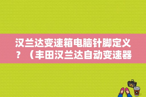 汉兰达变速箱电脑针脚定义？（丰田汉兰达自动变速器换挡冲击故障码图）-图1