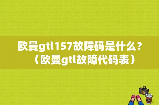 欧曼gtl157故障码是什么？（欧曼gtl故障代码表）-图1