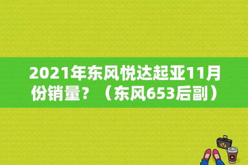 2021年东风悦达起亚11月份销量？（东风653后副）