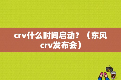 crv什么时间启动？（东风crv发布会）-图1
